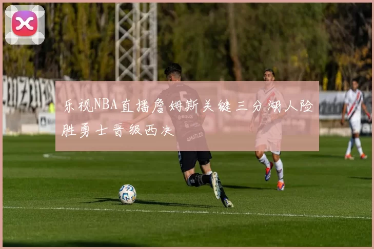 乐视NBA直播詹姆斯关键三分湖人险胜勇士晋级西决