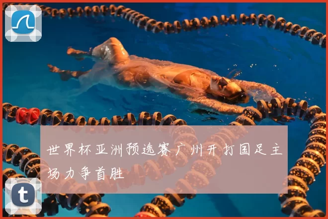 世界杯亚洲预选赛广州开打国足主场力争首胜