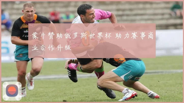蒙牛赞助俄罗斯世界杯 助力赛事商业合作升级