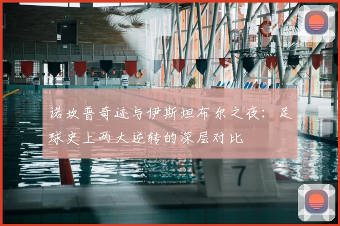 诺坎普奇迹与伊斯坦布尔之夜：足球史上两大逆转的深层对比
