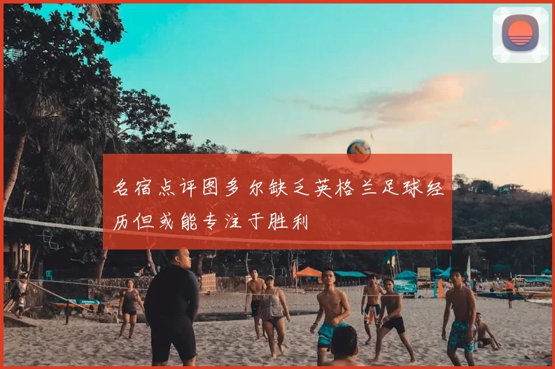 名宿点评图多尔缺乏英格兰足球经历但或能专注于胜利