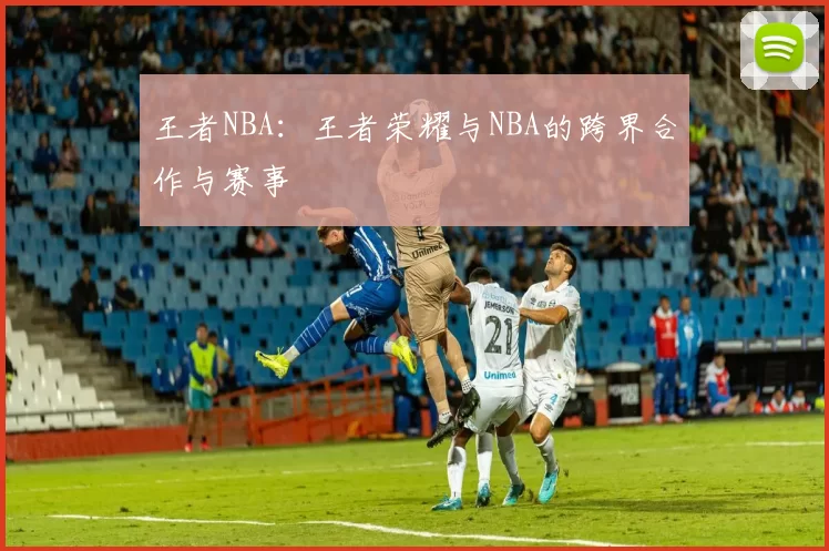 王者NBA:王者荣耀与NBA的跨界合作与赛事