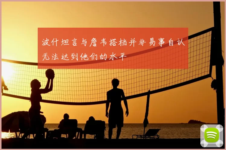 波什坦言与詹韦搭档并非易事自认无法达到他们的水平
