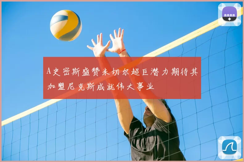 A史密斯盛赞米切尔超巨潜力期待其加盟尼克斯成就伟大事业