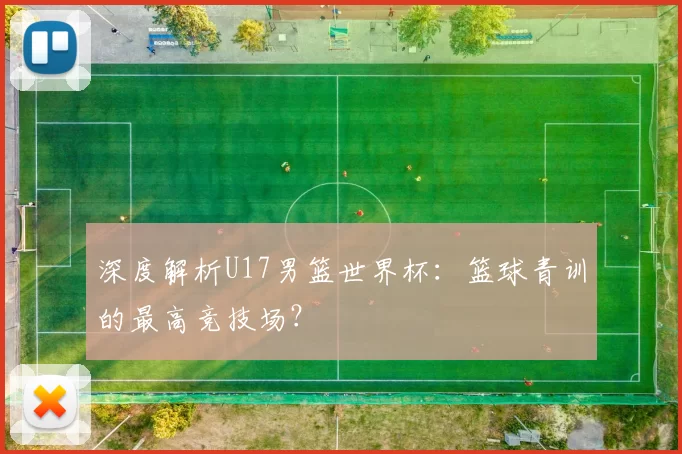 深度解析U17男篮世界杯:篮球青训的最高竞技场?