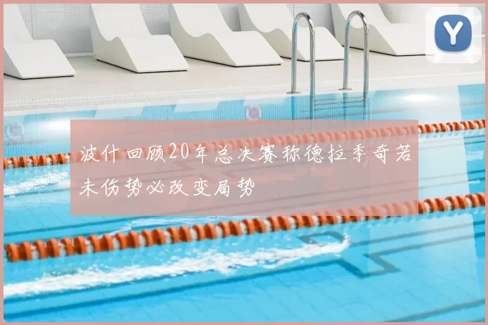 波什回顾20年总决赛称德拉季奇若未伤势必改变局势