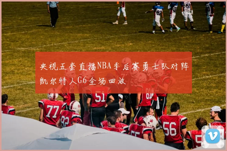 央视五套直播NBA季后赛勇士队对阵凯尔特人G6全场回放
