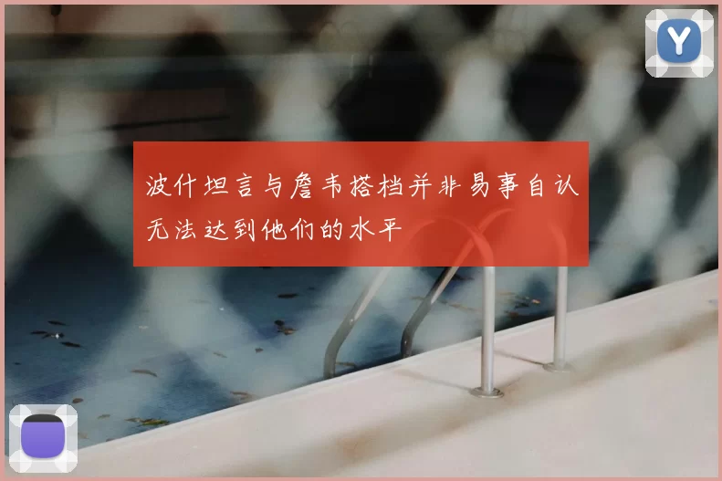 波什坦言与詹韦搭档并非易事自认无法达到他们的水平
