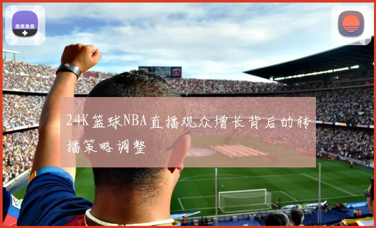 24K篮球NBA直播观众增长背后的转播策略调整
