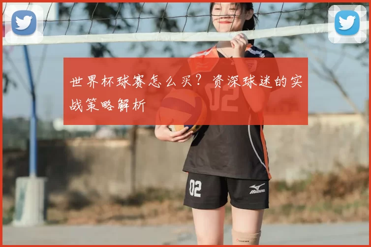 世界杯球赛怎么买?资深球迷的实战策略解析