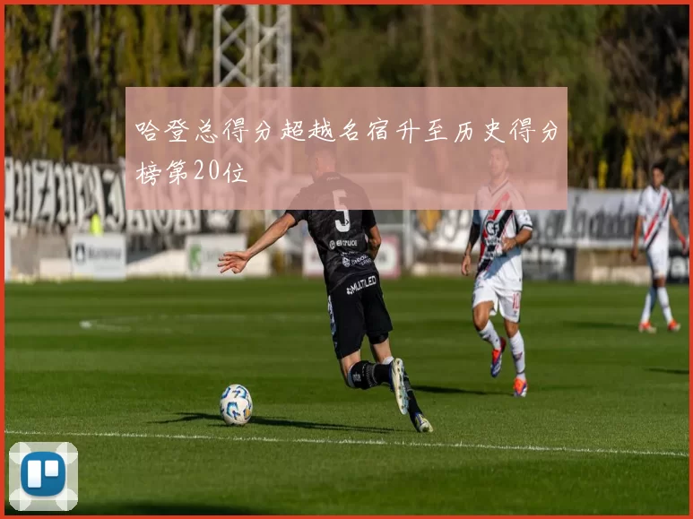 哈登总得分超越名宿升至历史得分榜第20位