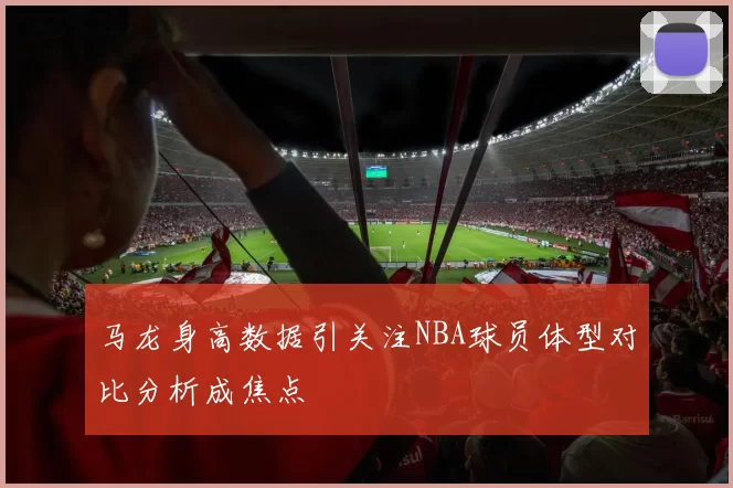 马龙身高数据引关注NBA球员体型对比分析成焦点