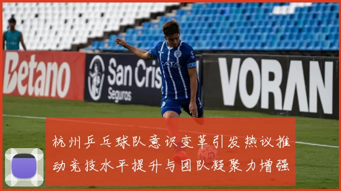 杭州乒乓球队意识变革引发热议推动竞技水平提升与团队凝聚力增强