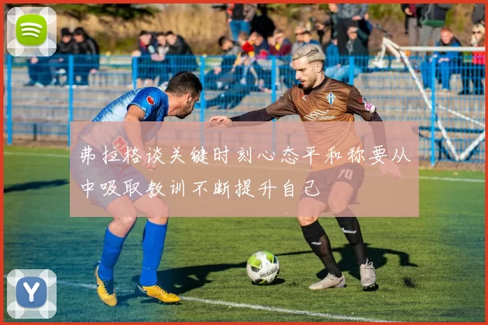 弗拉格谈关键时刻心态平和称要从中吸取教训不断提升自己