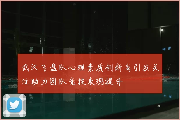 武汉飞盘队心理素质创新高引发关注助力团队竞技表现提升