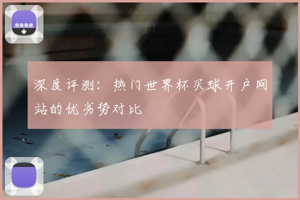 深度评测:热门世界杯买球开户网站的优劣势对比