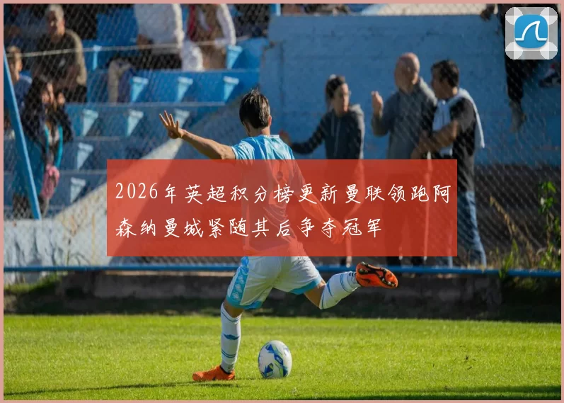 2026年英超积分榜更新曼联领跑阿森纳曼城紧随其后争夺冠军