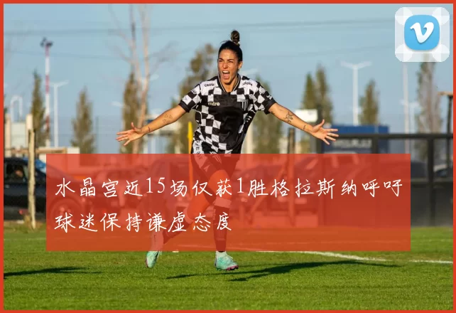 水晶宫近15场仅获1胜格拉斯纳呼吁球迷保持谦虚态度