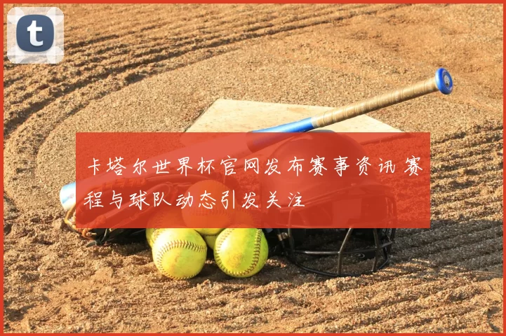 卡塔尔世界杯官网发布赛事资讯 赛程与球队动态引发关注