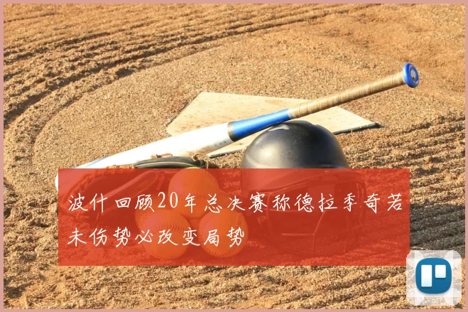 波什回顾20年总决赛称德拉季奇若未伤势必改变局势