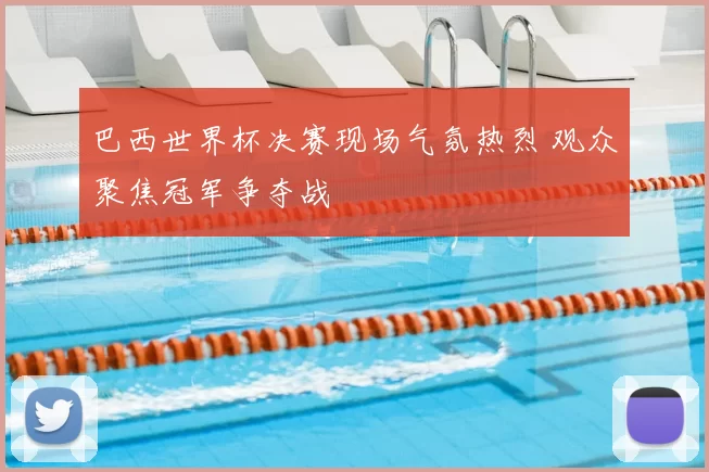 巴西世界杯决赛现场气氛热烈 观众聚焦冠军争夺战