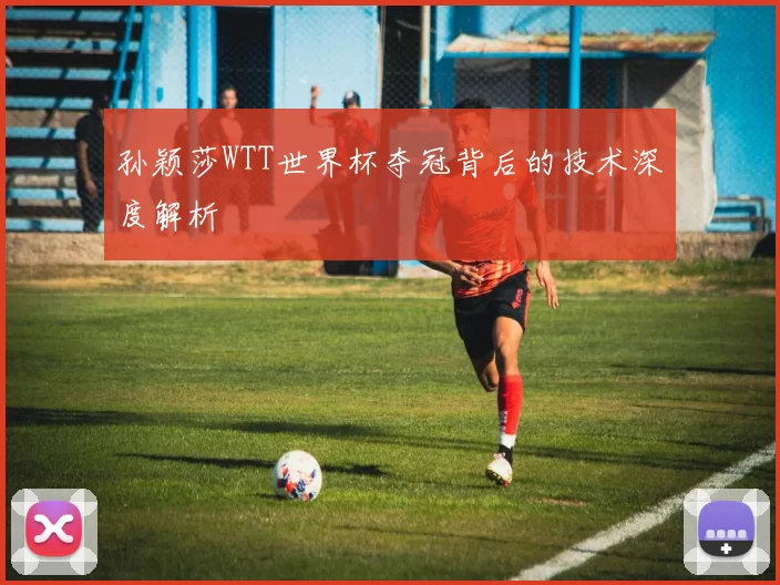 孙颖莎WTT世界杯夺冠背后的技术深度解析