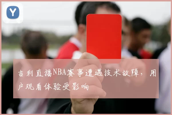 吉利直播NBA赛事遭遇技术故障,用户观看体验受影响