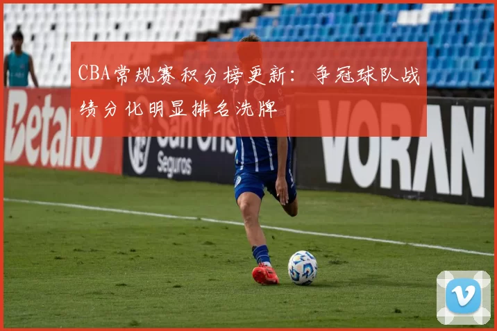 CBA常规赛积分榜更新：争冠球队战绩分化明显排名洗牌