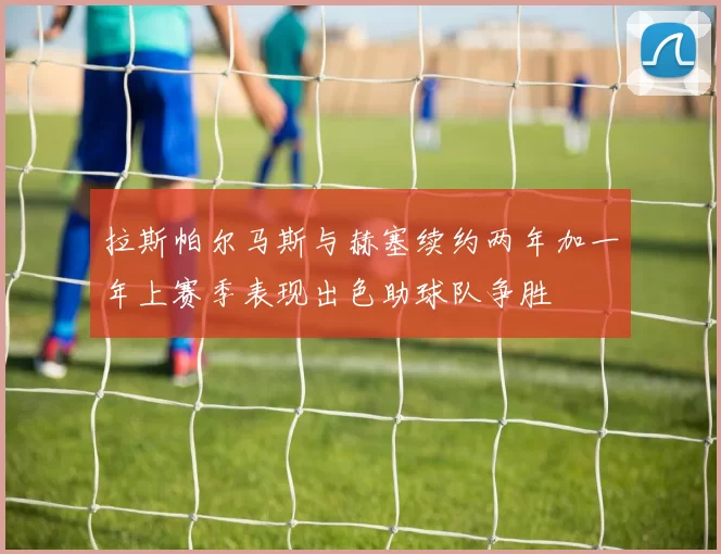 拉斯帕尔马斯与赫塞续约两年加一年上赛季表现出色助球队争胜