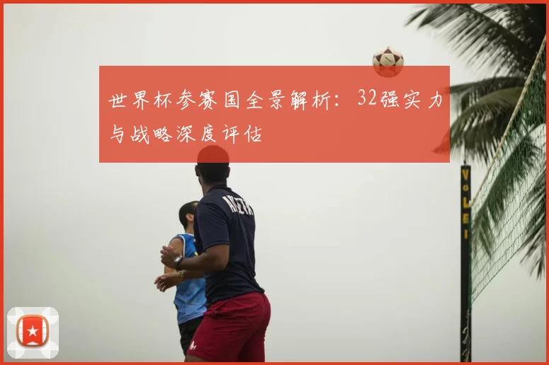 世界杯参赛国全景解析：32强实力与战略深度评估