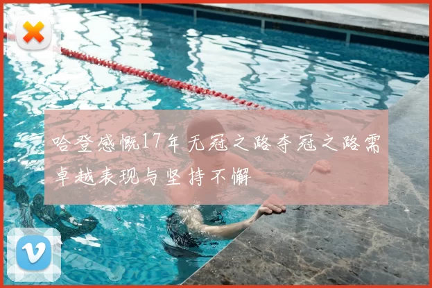 哈登感慨17年无冠之路夺冠之路需卓越表现与坚持不懈