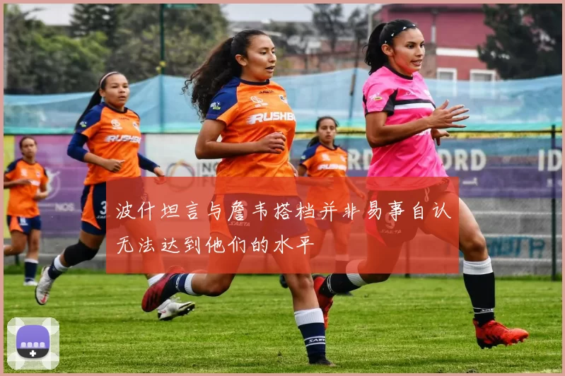 波什坦言与詹韦搭档并非易事自认无法达到他们的水平