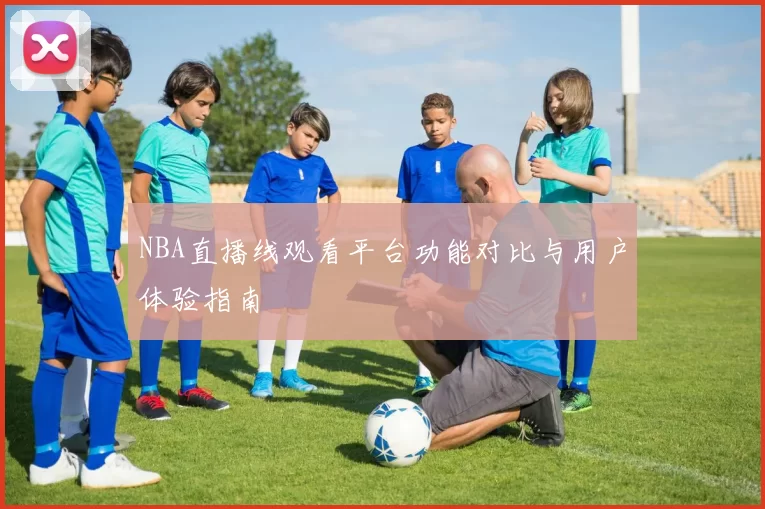NBA直播线观看平台功能对比与用户体验指南