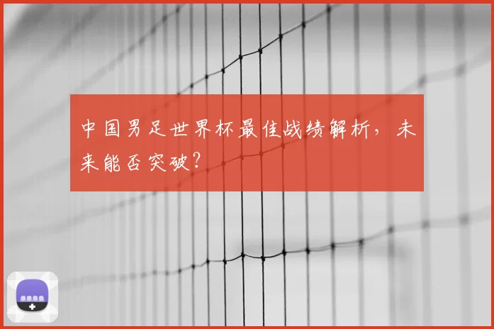 中国男足世界杯最佳战绩解析,未来能否突破?