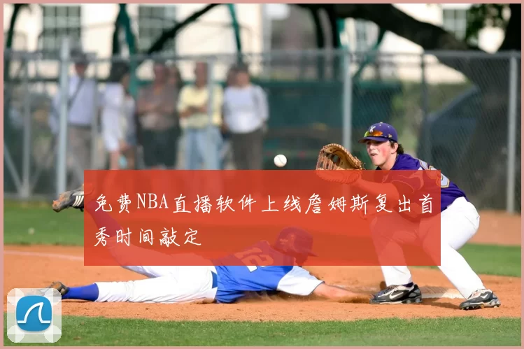 免费NBA直播软件上线詹姆斯复出首秀时间敲定