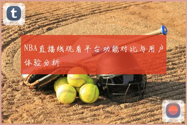 NBA直播线观看平台功能对比与用户体验分析