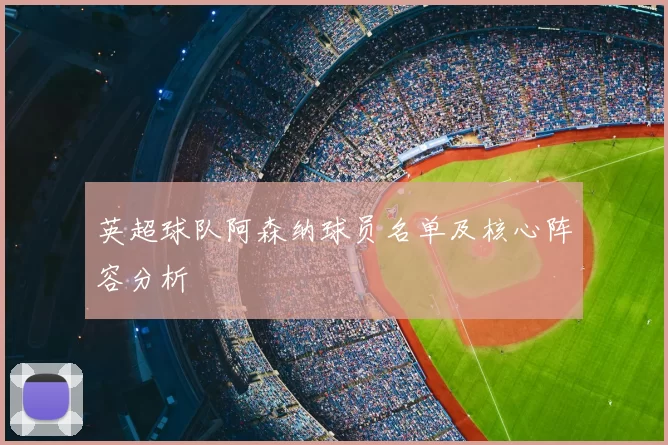 英超球队阿森纳球员名单及核心阵容分析
