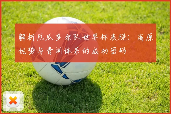 解析厄瓜多尔队世界杯表现：高原优势与青训体系的成功密码