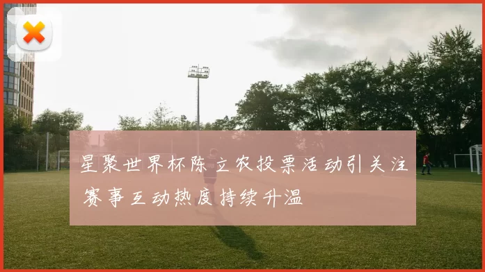 星聚世界杯陈立农投票活动引关注 赛事互动热度持续升温