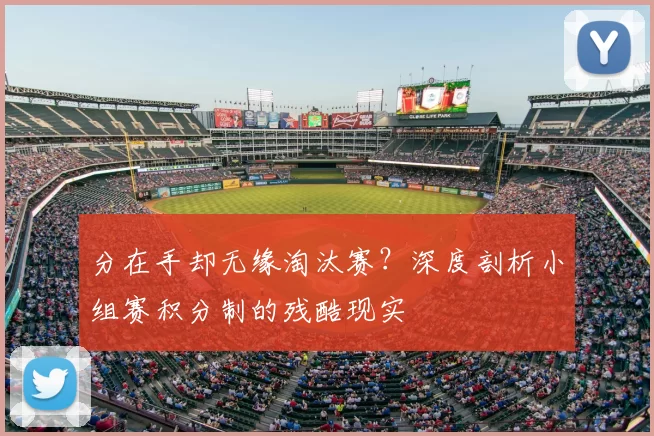 分在手却无缘淘汰赛？深度剖析小组赛积分制的残酷现实