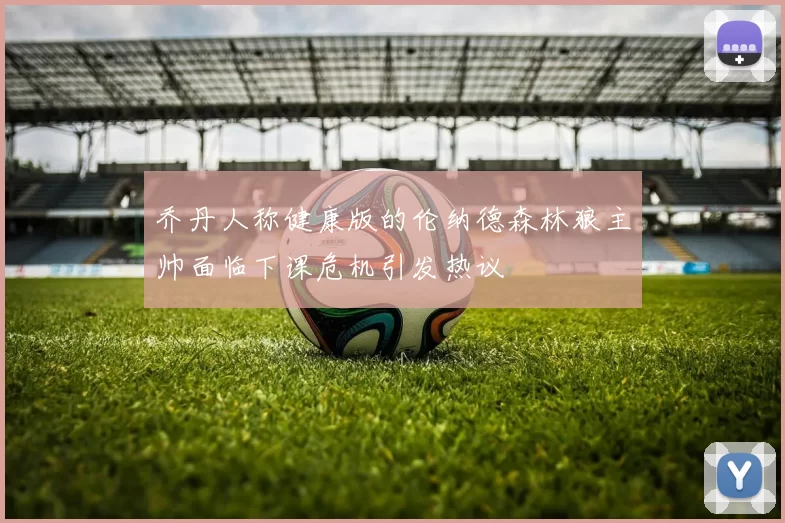 乔丹人称健康版的伦纳德森林狼主帅面临下课危机引发热议