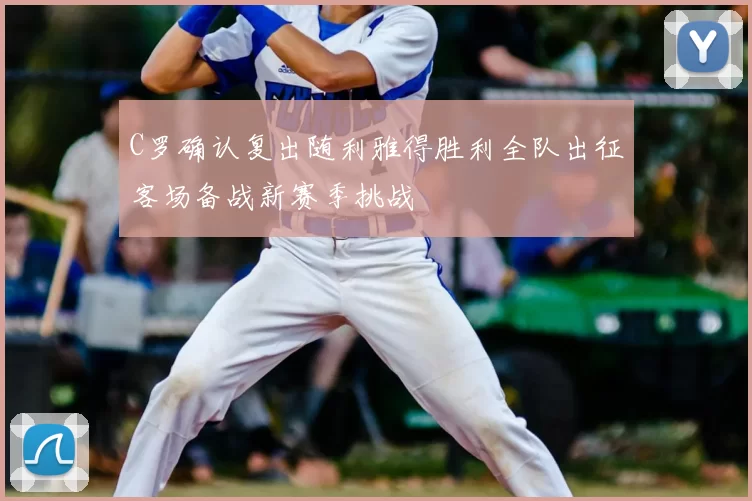 C罗确认复出随利雅得胜利全队出征客场备战新赛季挑战