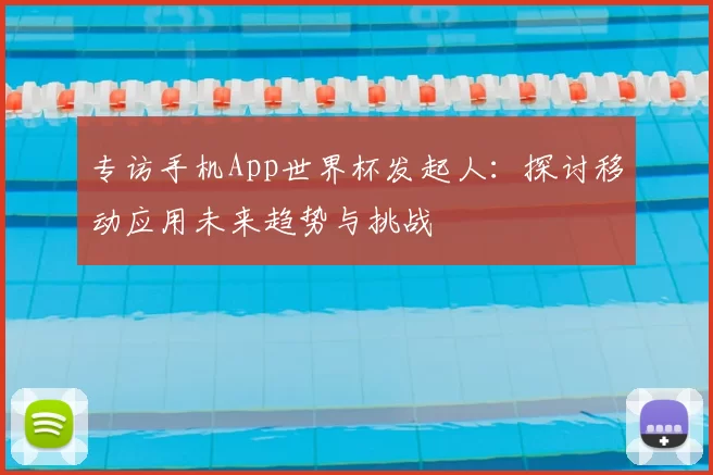 专访手机App世界杯发起人:探讨移动应用未来趋势与挑战