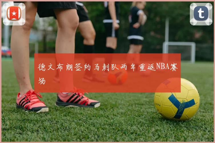 德文布朗签约马刺队两年重返NBA赛场