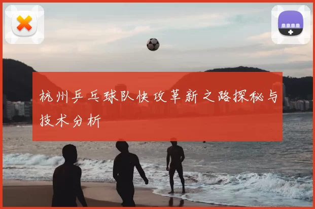 杭州乒乓球队快攻革新之路探秘与技术分析