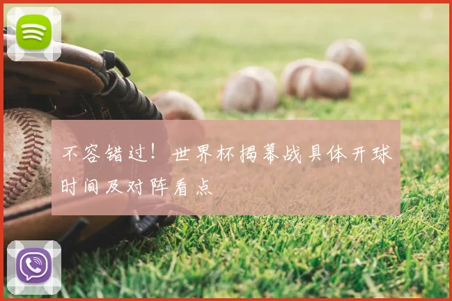 不容错过!世界杯揭幕战具体开球时间及对阵看点
