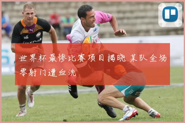 世界杯最惨比赛项目揭晓 某队全场零射门遭血洗