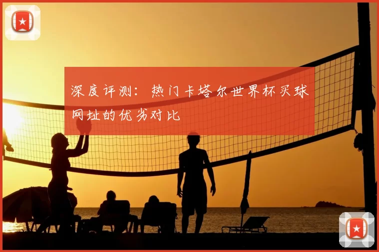 深度评测:热门卡塔尔世界杯买球网址的优劣对比